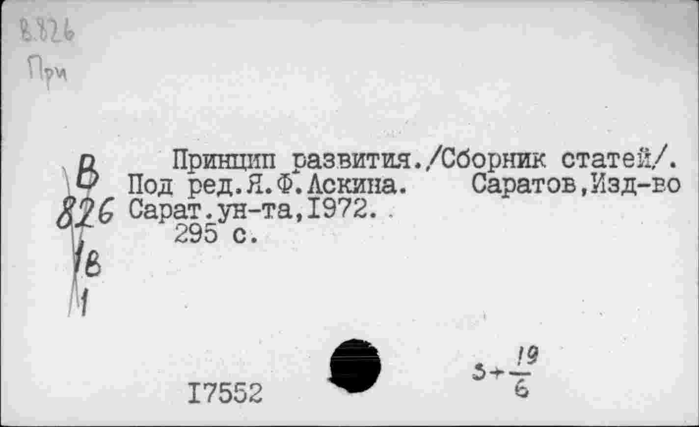 ﻿Пр
п Принцип развития./Сборник статей/.
О Под ред.Я.Ф.Ленина.	Саратов,Изд-во
Я? С Сарат.ун-та, 1972. .
Чт 295 с.
И
17552
2?
6